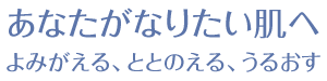 あなたがなりたい肌へ よみがえる、ととのえる、うるおす